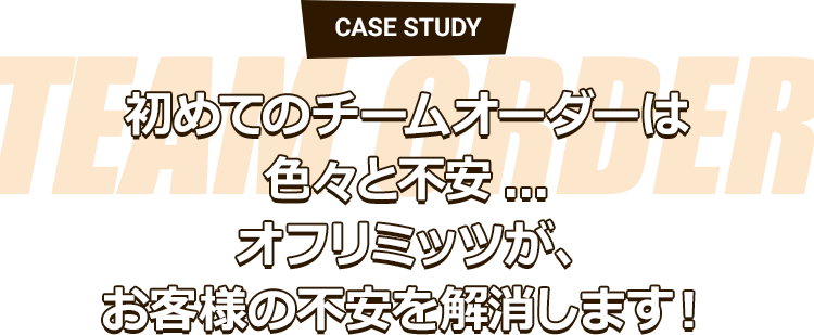 CASE STUDY 初めてのチームオーダーは色々と不安... オフリミッツが、お客様の不安を解消します！